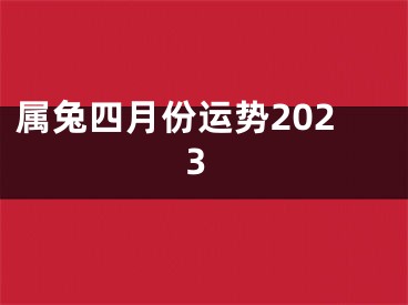 属兔四月份运势2023