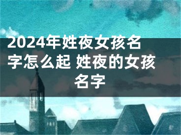 2024年姓夜女孩名字怎么起 姓夜的女孩名字
