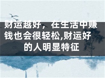财运越好，在生活中赚钱也会很轻松,财运好的人明显特征