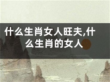什么生肖女人旺夫,什么生肖的女人