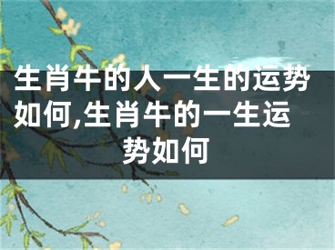 生肖牛的人一生的运势如何,生肖牛的一生运势如何