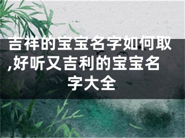 吉祥的宝宝名字如何取,好听又吉利的宝宝名字大全