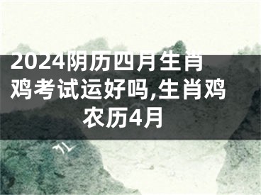2024阴历四月生肖鸡考试运好吗,生肖鸡农历4月