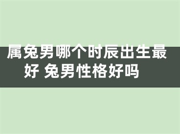 属兔男哪个时辰出生最好 兔男性格好吗