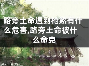 路旁土命遇到枪煞有什么危害,路旁土命被什么命克