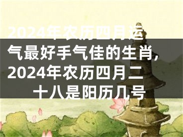 2024年农历四月运气最好手气佳的生肖,2024年农历四月二十八是阳历几号
