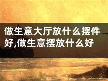 做生意大厅放什么摆件好,做生意摆放什么好