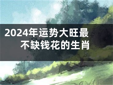 2024年运势大旺最不缺钱花的生肖
