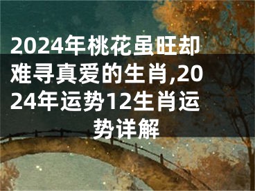 2024年桃花虽旺却难寻真爱的生肖,2024年运势12生肖运势详解