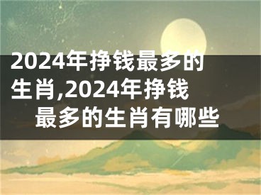 2024年挣钱最多的生肖,2024年挣钱最多的生肖有哪些