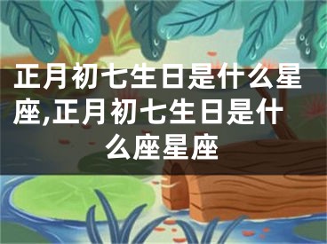 正月初七生日是什么星座,正月初七生日是什么座星座