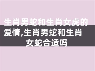 生肖男蛇和生肖女虎的爱情,生肖男蛇和生肖女蛇合适吗
