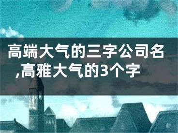 高端大气的三字公司名,高雅大气的3个字