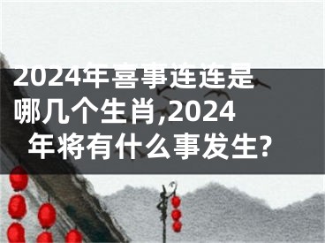 2024年喜事连连是哪几个生肖,2024年将有什么事发生?