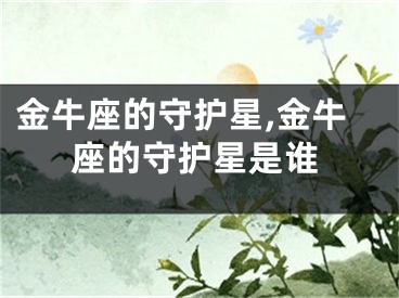金牛座的守护星,金牛座的守护星是谁