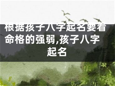 根据孩子八字起名要看命格的强弱,孩子八字起名