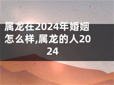 属龙在2024年婚姻怎么样,属龙的人2024