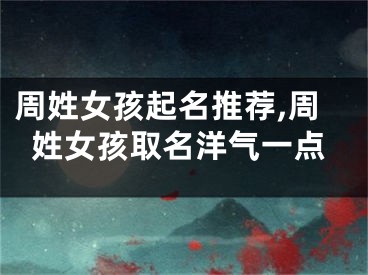 周姓女孩起名推荐,周姓女孩取名洋气一点