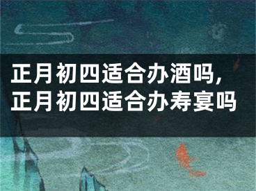 正月初四适合办酒吗,正月初四适合办寿宴吗
