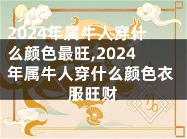 2024年属牛人穿什么颜色最旺,2024年属牛人穿什么颜色衣服旺财
