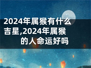 2024年属猴有什么吉星,2024年属猴的人命运好吗