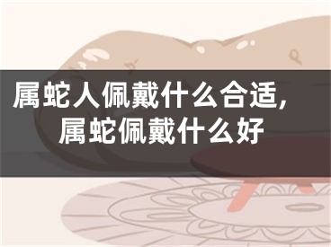 属蛇人佩戴什么合适,属蛇佩戴什么好