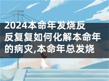 2024本命年发烧反反复复如何化解本命年的病灾,本命年总发烧