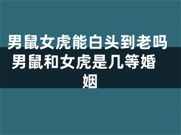 男鼠女虎能白头到老吗 男鼠和女虎是几等婚姻