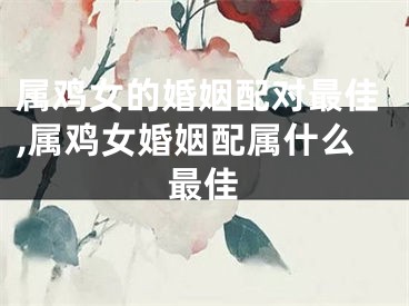 属鸡女的婚姻配对最佳,属鸡女婚姻配属什么最佳