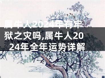 属牛人2024年有牢狱之灾吗,属牛人2024年全年运势详解