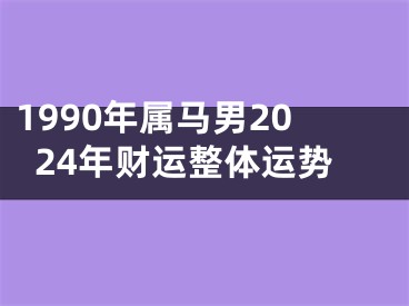1990年属马男2024年财运整体运势