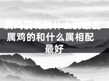 属鸡的和属什么的最配 属鸡的和什么属相配最好