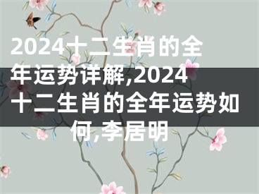 2024十二生肖的全年运势详解,2024十二生肖的全年运势如何,李居明