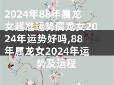 2024年88年属龙女超准运势属龙女2024年运势好吗,88年属龙女2024年运势及运程