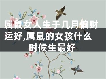 属鼠女人生于几月偏财运好,属鼠的女孩什么时候生最好