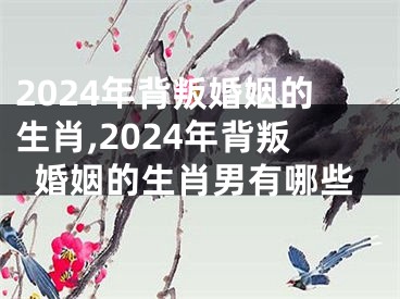 2024年背叛婚姻的生肖,2024年背叛婚姻的生肖男有哪些