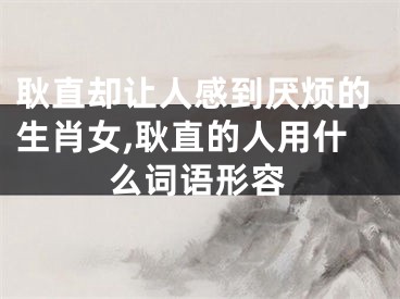 耿直却让人感到厌烦的生肖女,耿直的人用什么词语形容