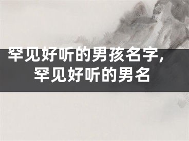 罕见好听的男孩名字,罕见好听的男名