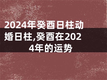 2024年癸酉日柱动婚日柱,癸酉在2024年的运势