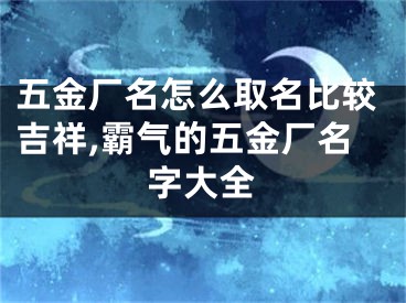 五金厂名怎么取名比较吉祥,霸气的五金厂名字大全