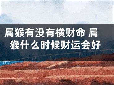 属猴有没有横财命 属猴什么时候财运会好