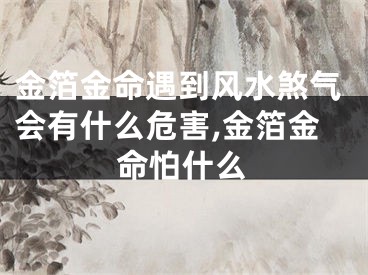 金箔金命遇到风水煞气会有什么危害,金箔金命怕什么