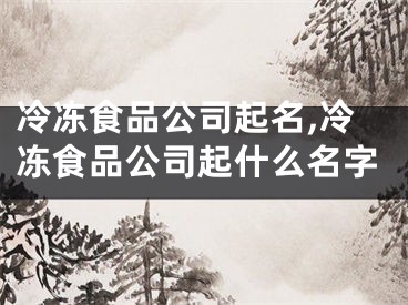 冷冻食品公司起名,冷冻食品公司起什么名字