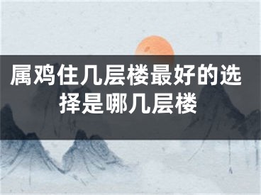 属鸡住几层楼最好的选择是哪几层楼
