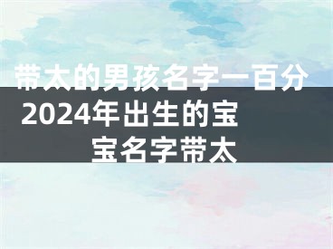带太的男孩名字一百分 2024年出生的宝宝名字带太