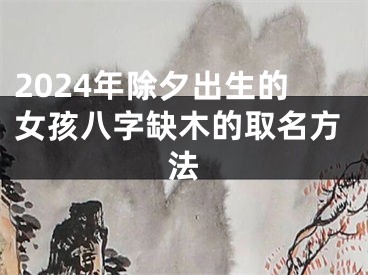 2024年除夕出生的女孩八字缺木的取名方法