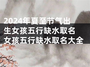 2024年夏至节气出生女孩五行缺水取名 女孩五行缺水取名大全