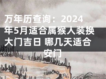 万年历查询：2024年5月适合属猴人装换大门吉日 哪几天适合安门