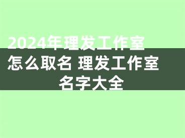 2024年理发工作室怎么取名 理发工作室名字大全