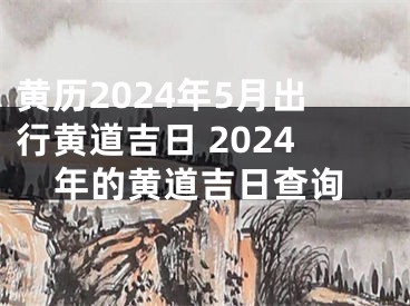 黄历2024年5月出行黄道吉日 2024年的黄道吉日查询